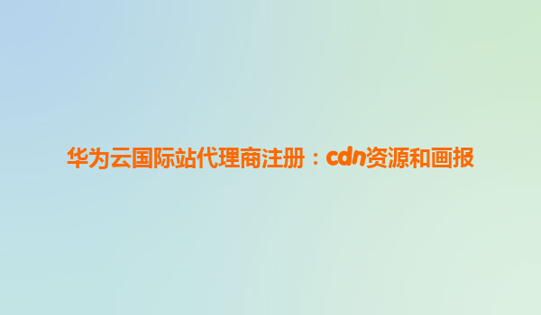 华为云国际站代理商注册：cdn资源和画报