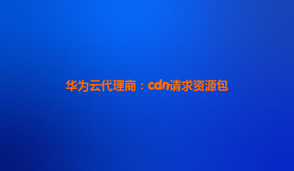 华为云代理商：cdn请求资源包