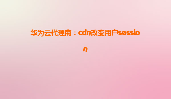 华为云代理商：cdn改变用户session