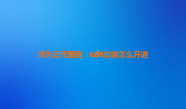 华为云代理商：cdn功能怎么开通