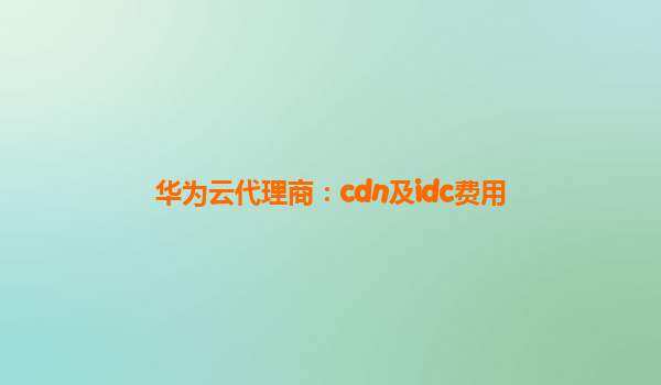 华为云代理商：cdn及idc费用