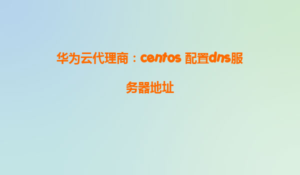 华为云代理商：centos 配置dns服务器地址