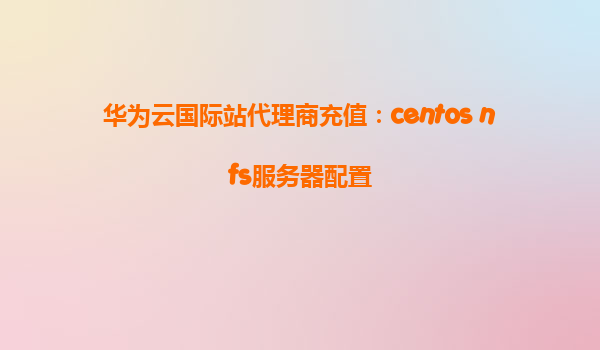 华为云国际站代理商充值：centos nfs服务器配置