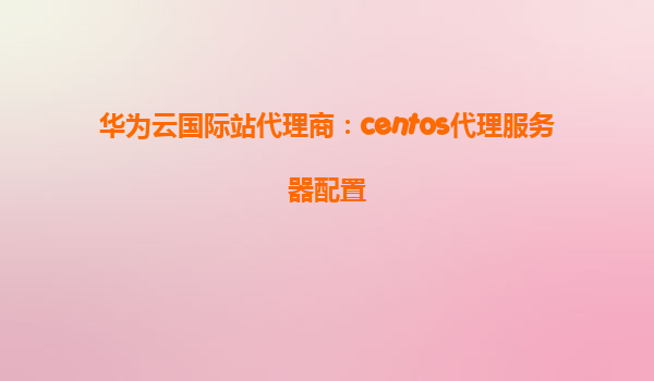 华为云国际站代理商：centos代理服务器配置