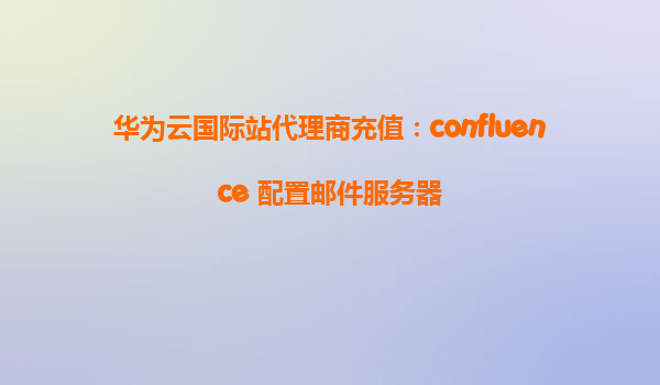 华为云国际站代理商充值：confluence 配置邮件服务器