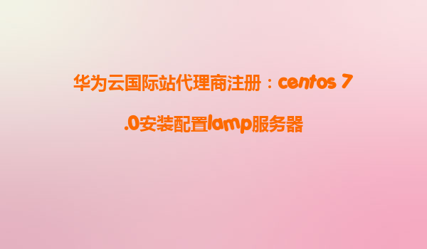 华为云国际站代理商注册：centos 7.0安装配置lamp服务器