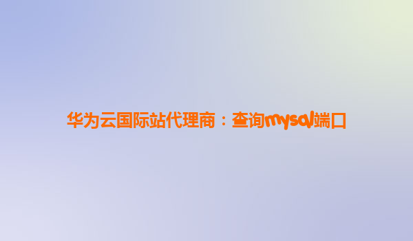 华为云国际站代理商：查询mysql端口