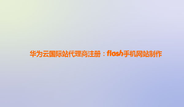 华为云国际站代理商注册：flash手机网站制作