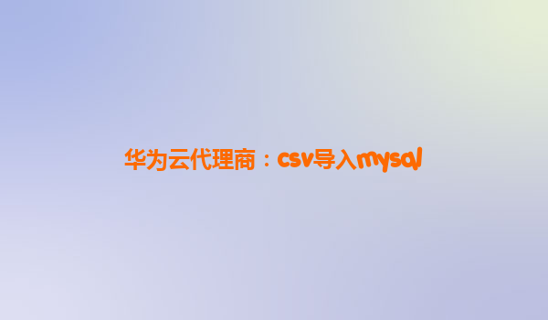 华为云代理商：csv导入mysql