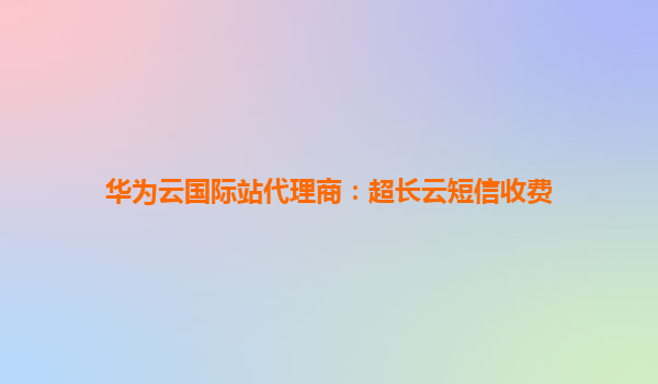 华为云国际站代理商：超长云短信收费