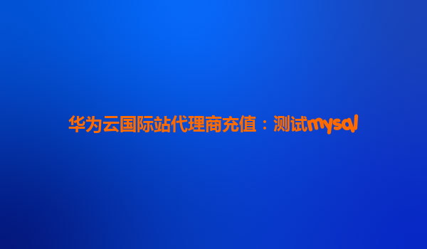 华为云国际站代理商充值：测试mysql