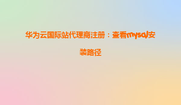 华为云国际站代理商注册：查看mysql安装路径