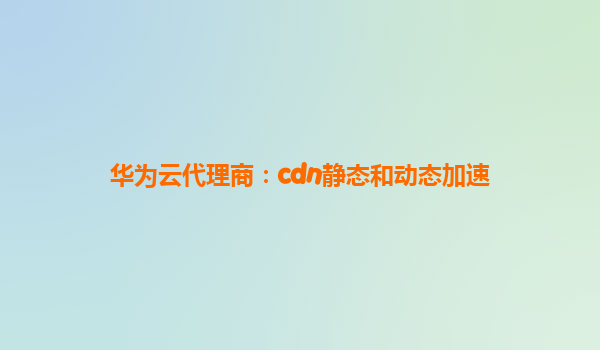 华为云代理商：cdn静态和动态加速