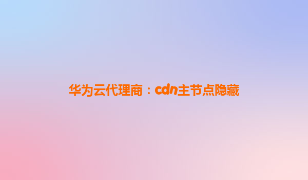 华为云代理商：cdn主节点隐藏