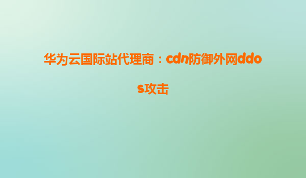 华为云国际站代理商：cdn防御外网ddos攻击