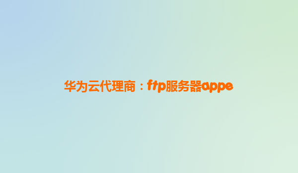 华为云代理商：ftp服务器appe