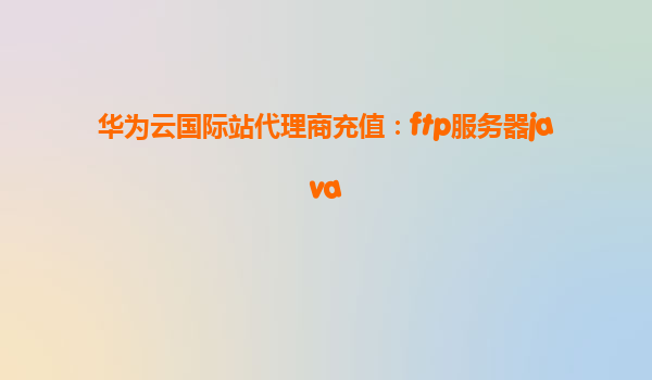 华为云国际站代理商充值：ftp服务器java