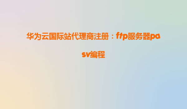 华为云国际站代理商注册：ftp服务器pasv编程