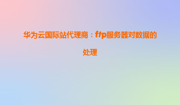 华为云国际站代理商：ftp服务器对数据的处理