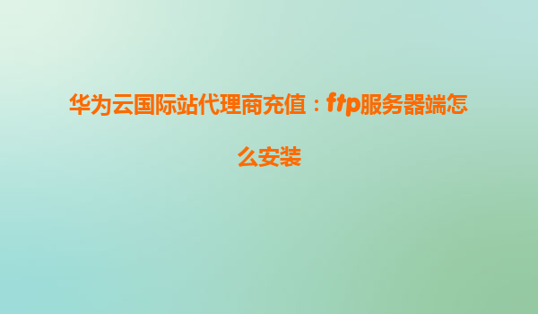 华为云国际站代理商充值：ftp服务器端怎么安装