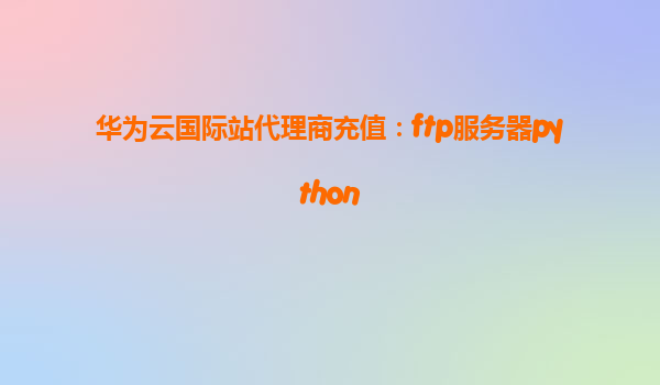 华为云国际站代理商充值：ftp服务器python
