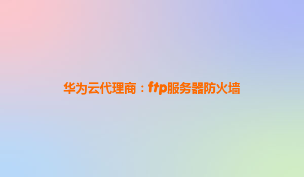 华为云代理商：ftp服务器防火墙