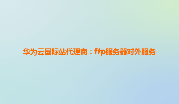 华为云国际站代理商：ftp服务器对外服务
