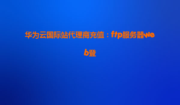 华为云国际站代理商充值：ftp服务器web登