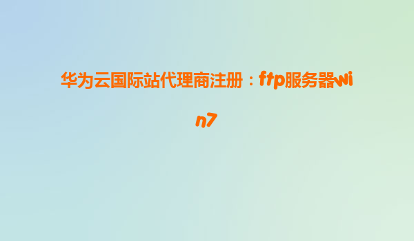 华为云国际站代理商注册：ftp服务器win7