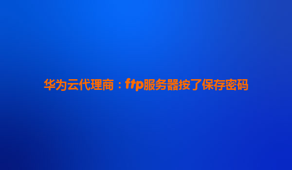 华为云代理商：ftp服务器按了保存密码
