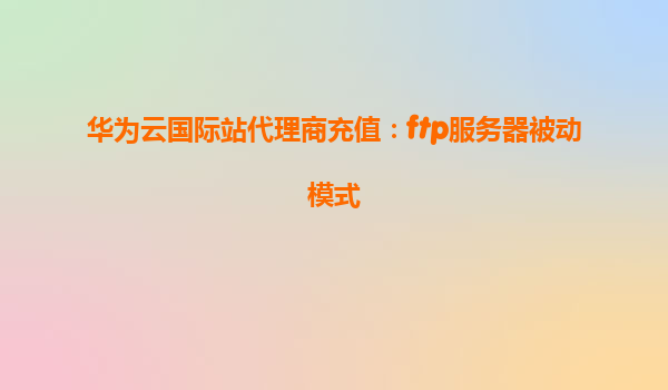 华为云国际站代理商充值：ftp服务器被动模式