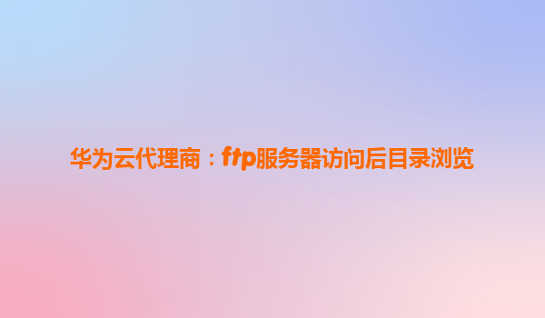 华为云代理商：ftp服务器访问后目录浏览