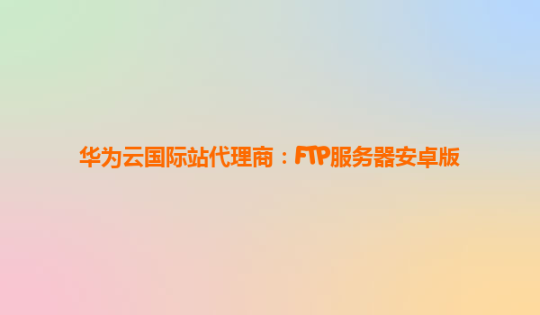 华为云国际站代理商：FTP服务器安卓版