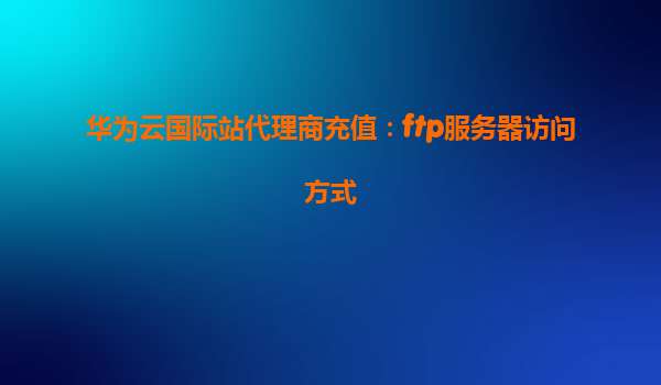 华为云国际站代理商充值：ftp服务器访问方式