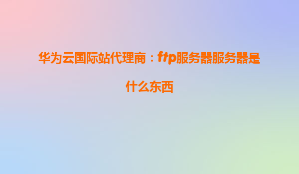 华为云国际站代理商：ftp服务器服务器是什么东西