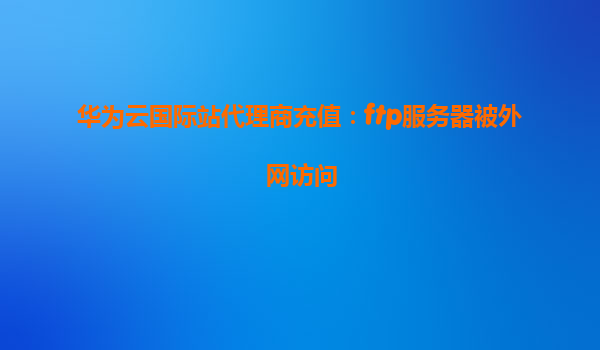 华为云国际站代理商充值：ftp服务器被外网访问