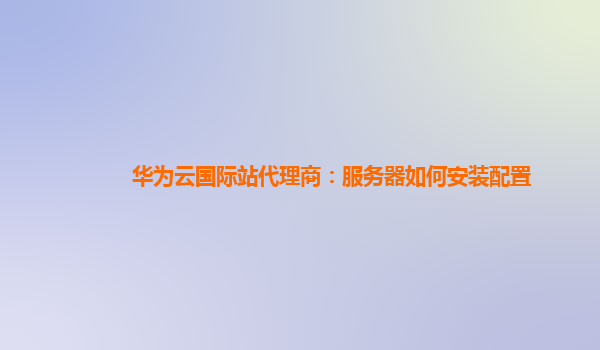 华为云国际站代理商：服务器如何安装配置