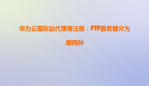 华为云国际站代理商注册：FTP服务器分为哪两种