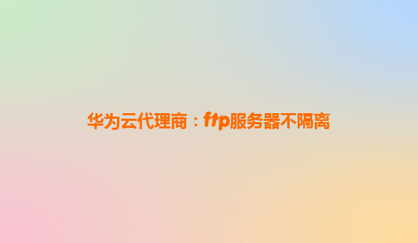华为云代理商：ftp服务器不隔离