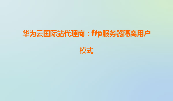 华为云国际站代理商：ftp服务器隔离用户模式