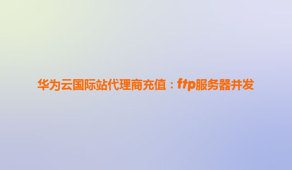华为云国际站代理商充值：ftp服务器并发