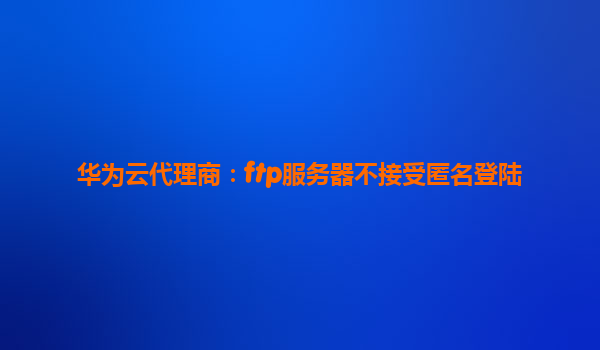 华为云代理商：ftp服务器不接受匿名登陆