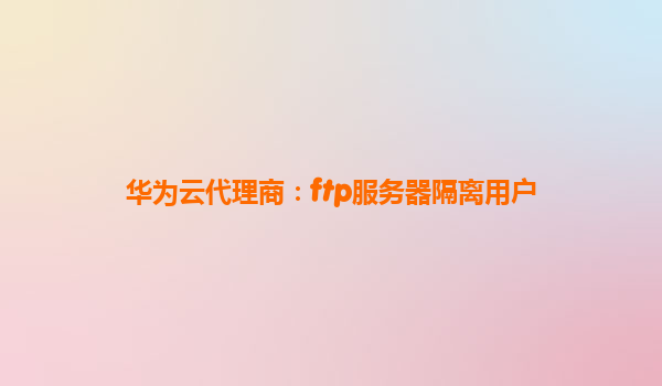 华为云代理商：ftp服务器隔离用户