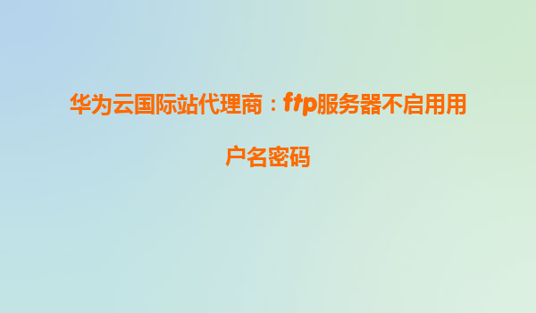 华为云国际站代理商：ftp服务器不启用用户名密码