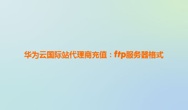 华为云国际站代理商充值：ftp服务器格式