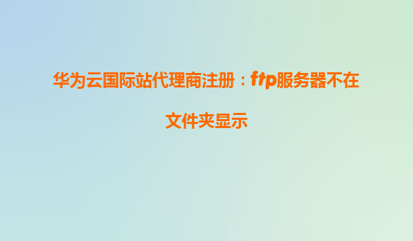 华为云国际站代理商注册：ftp服务器不在文件夹显示