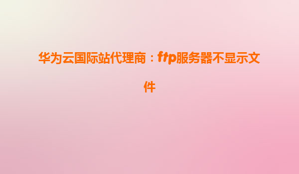 华为云国际站代理商：ftp服务器不显示文件