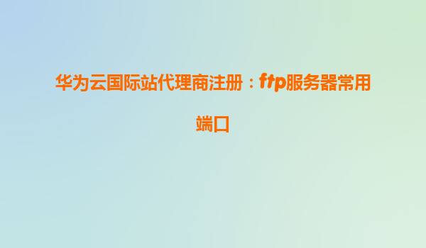 华为云国际站代理商注册：ftp服务器常用端口