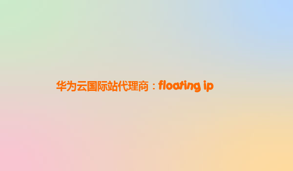 华为云国际站代理商：floating ip