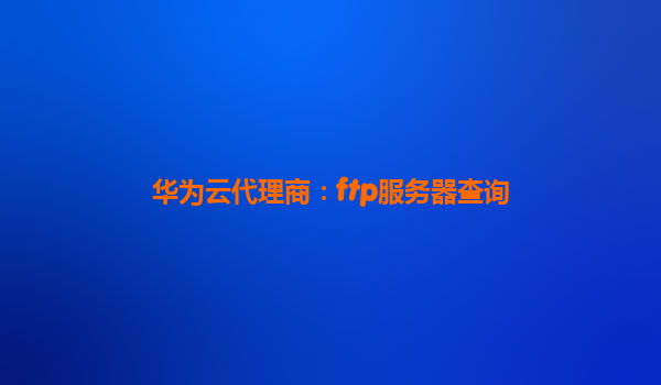 华为云代理商：ftp服务器查询